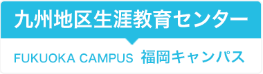 九州地区生涯教育センター FUKUOKA CAMPUS 福岡キャンパス