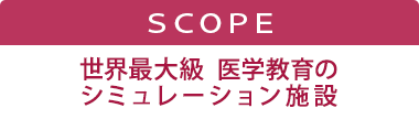 ＳＣＯＰＥ　世界最大級 医学教育のシミュレーション施設